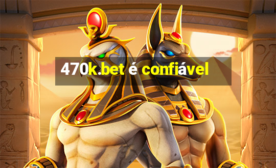 470k.bet é confiável