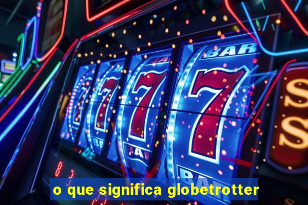 o que significa globetrotter