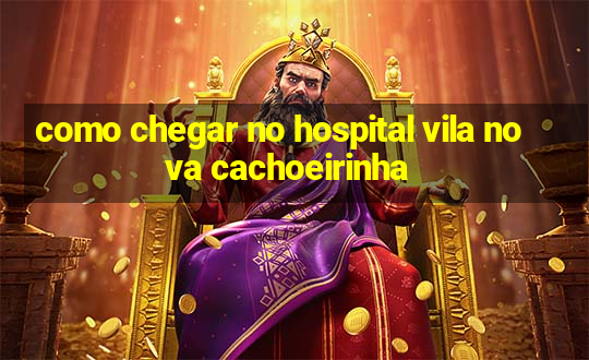 como chegar no hospital vila nova cachoeirinha