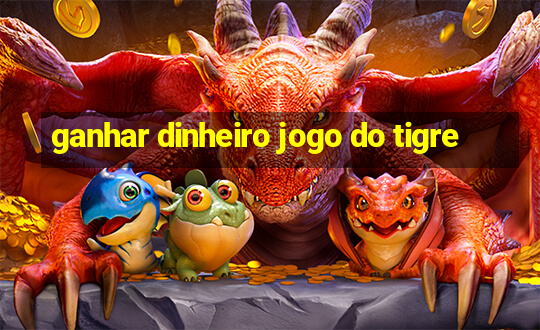 ganhar dinheiro jogo do tigre