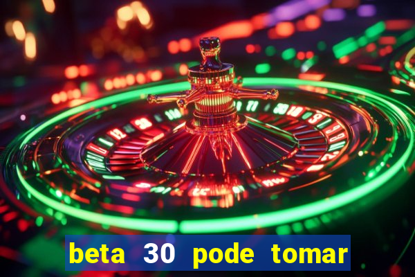 beta 30 pode tomar de quanto em quanto tempo