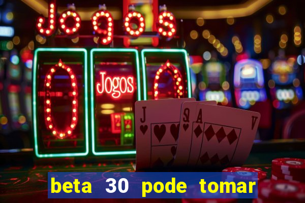 beta 30 pode tomar de quanto em quanto tempo