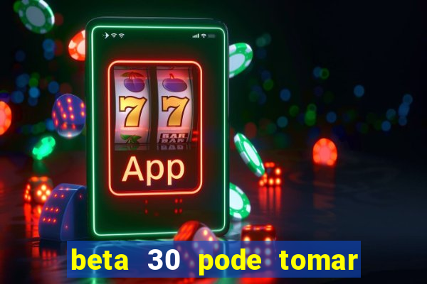 beta 30 pode tomar de quanto em quanto tempo