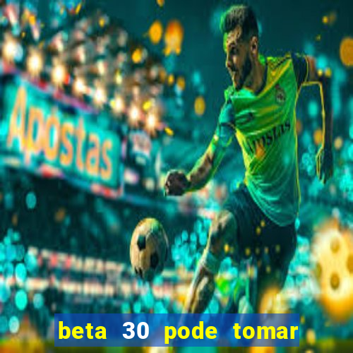 beta 30 pode tomar de quanto em quanto tempo