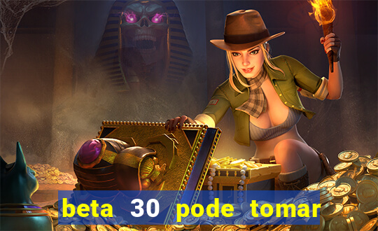 beta 30 pode tomar de quanto em quanto tempo