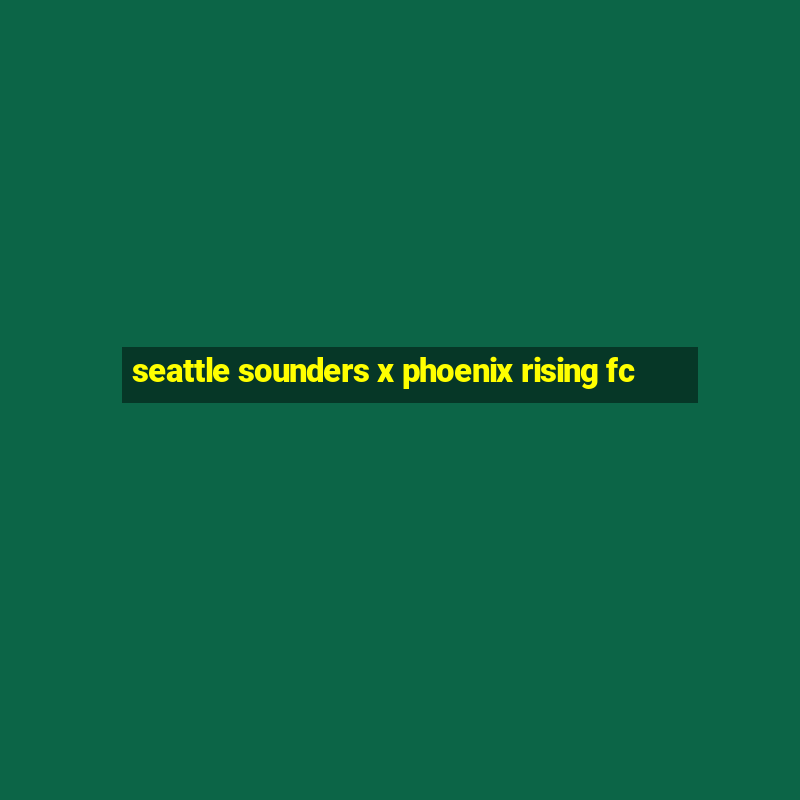 seattle sounders x phoenix rising fc