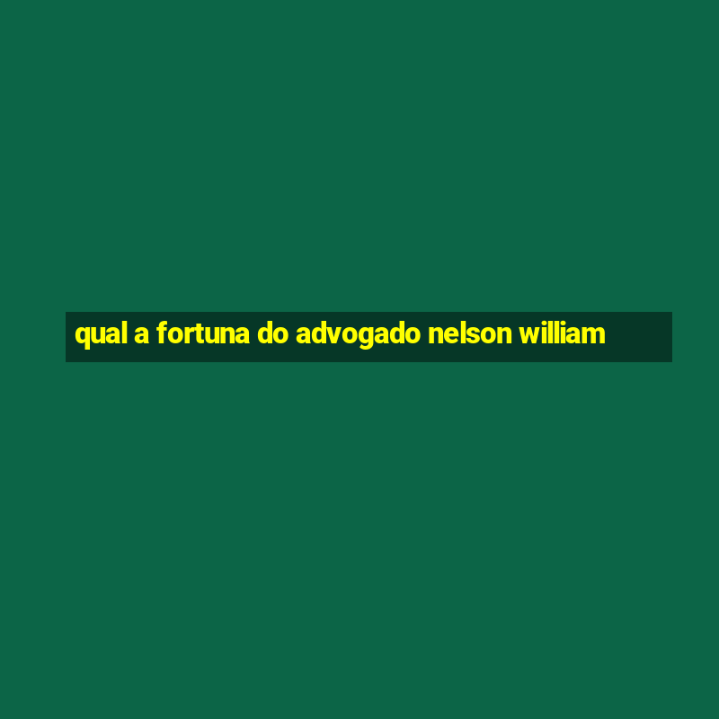 qual a fortuna do advogado nelson william