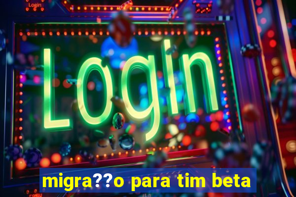 migra??o para tim beta