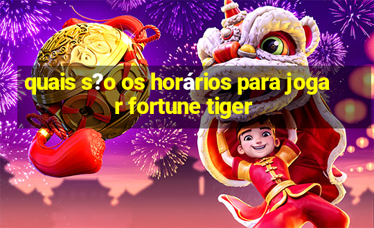 quais s?o os horários para jogar fortune tiger