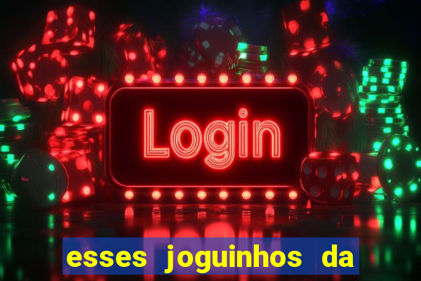 esses joguinhos da dinheiro mesmo