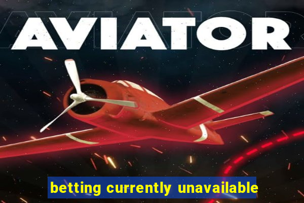 betting currently unavailable