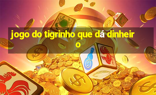 jogo do tigrinho que dá dinheiro