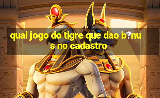 qual jogo do tigre que dao b?nus no cadastro