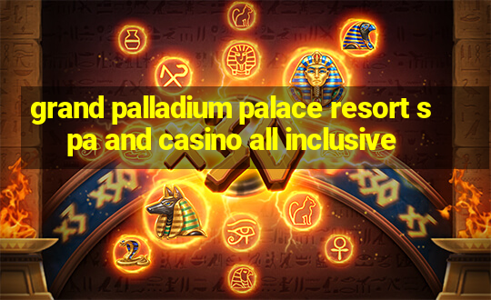 grand palladium palace resort spa and casino all inclusive