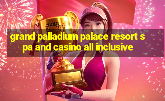 grand palladium palace resort spa and casino all inclusive