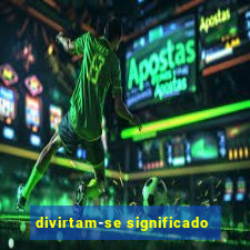 divirtam-se significado