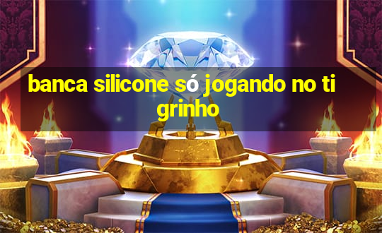 banca silicone só jogando no tigrinho