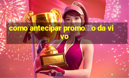 como antecipar promo莽茫o da vivo