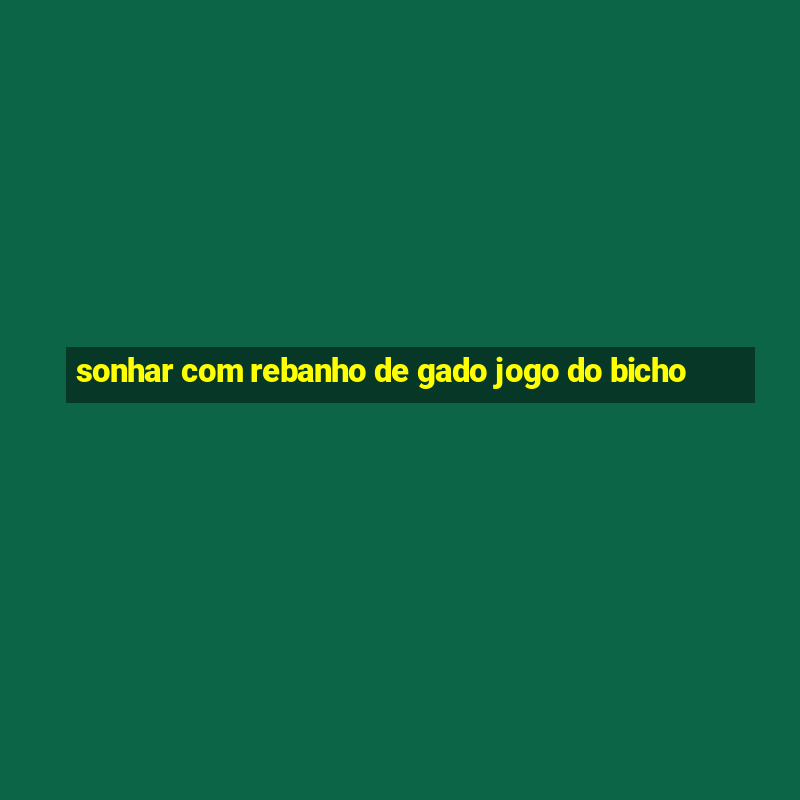 sonhar com rebanho de gado jogo do bicho