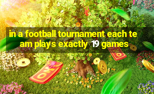 in a football tournament each team plays exactly 19 games