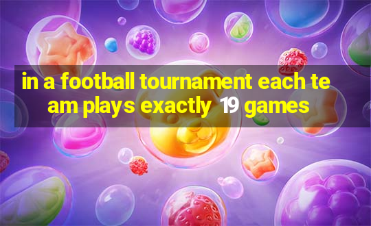 in a football tournament each team plays exactly 19 games