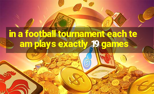 in a football tournament each team plays exactly 19 games