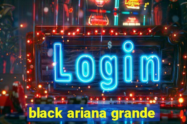 black ariana grande