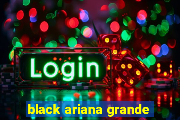 black ariana grande