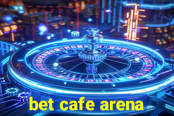 bet cafe arena