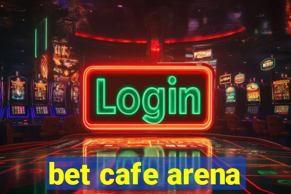 bet cafe arena