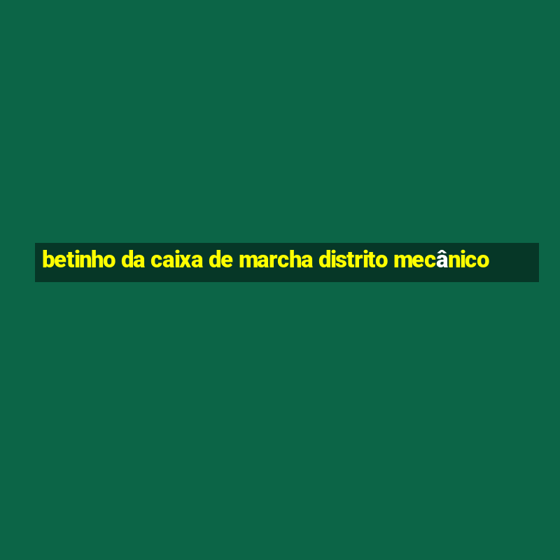 betinho da caixa de marcha distrito mecânico