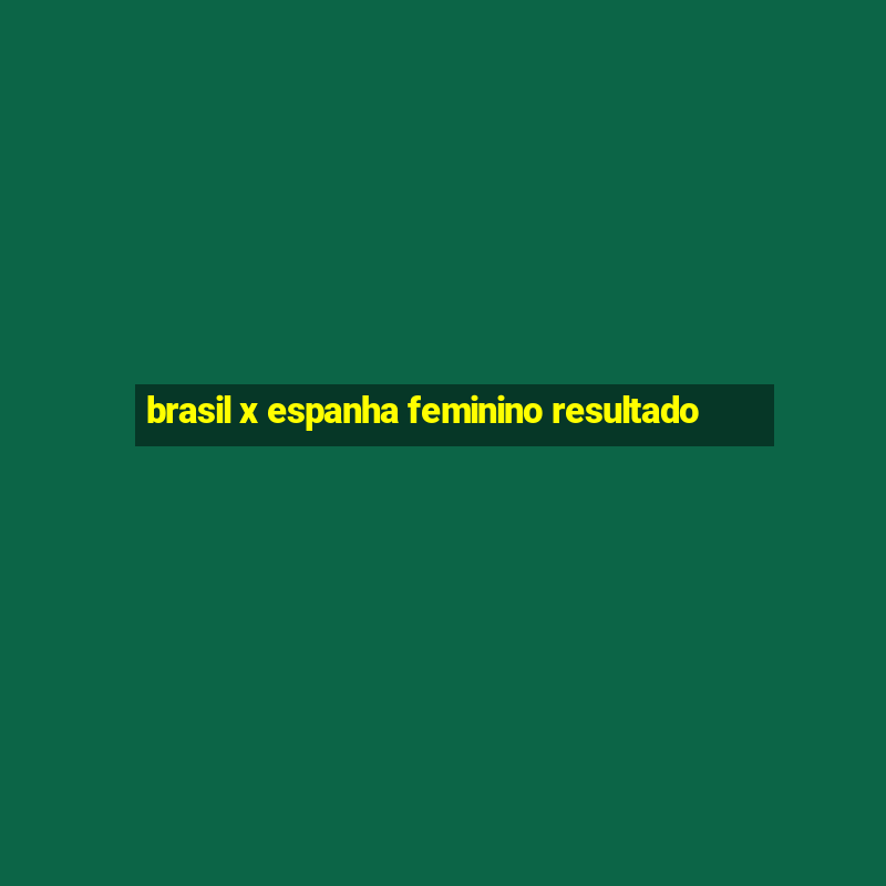 brasil x espanha feminino resultado