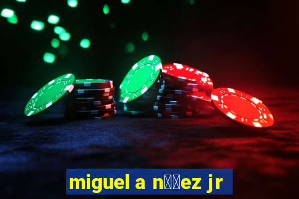 miguel a n煤帽ez jr