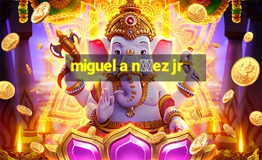 miguel a n煤帽ez jr