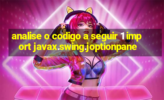 analise o codigo a seguir 1 import javax.swing.joptionpane