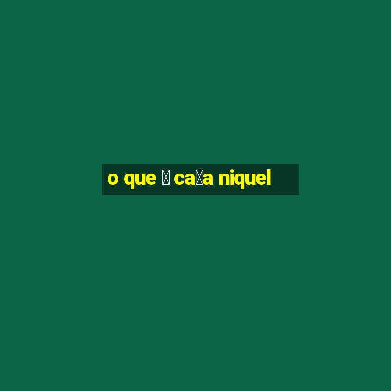 o que 茅 ca莽a niquel