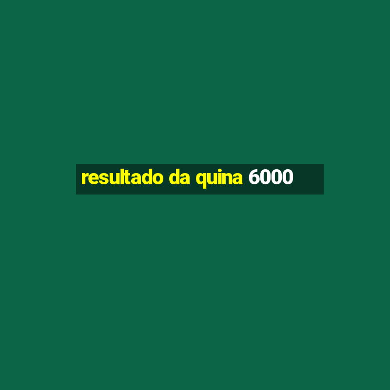 resultado da quina 6000