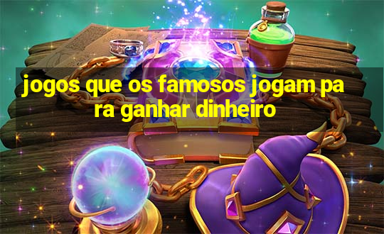 jogos que os famosos jogam para ganhar dinheiro