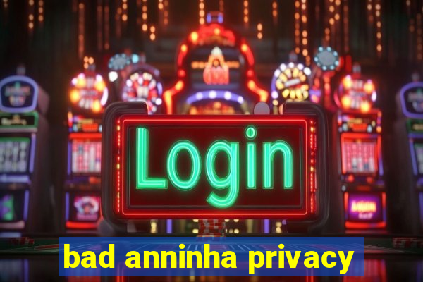 bad anninha privacy