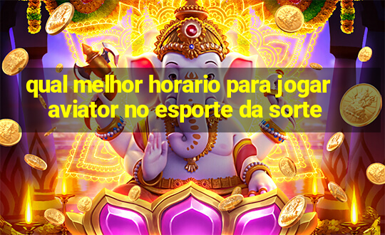 qual melhor horario para jogar aviator no esporte da sorte