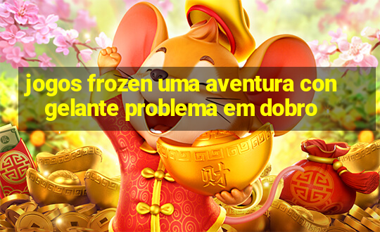 jogos frozen uma aventura congelante problema em dobro