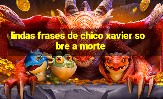 lindas frases de chico xavier sobre a morte