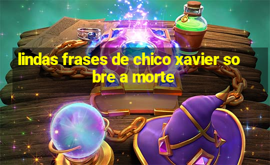 lindas frases de chico xavier sobre a morte