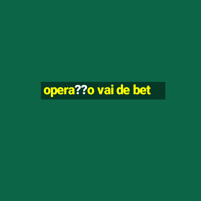 opera??o vai de bet