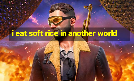 i eat soft rice in another world