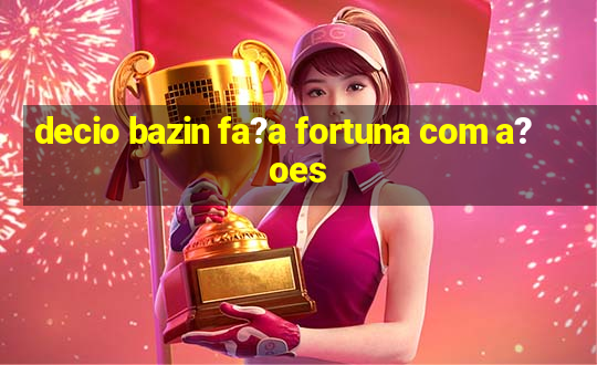 decio bazin fa?a fortuna com a?oes