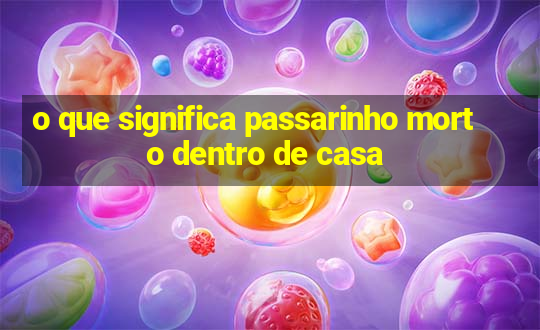 o que significa passarinho morto dentro de casa