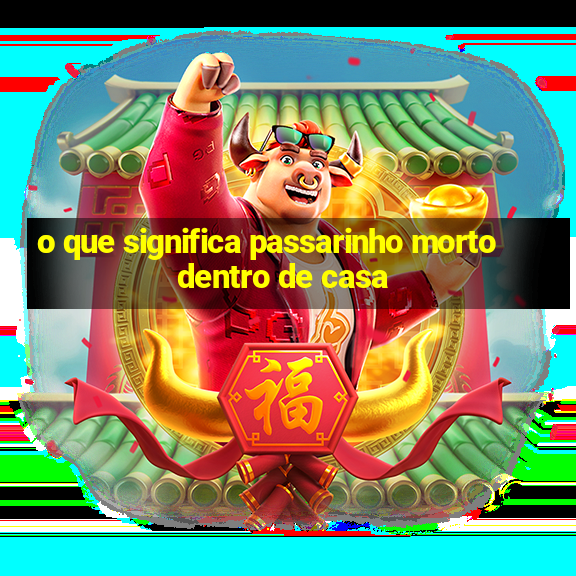 o que significa passarinho morto dentro de casa