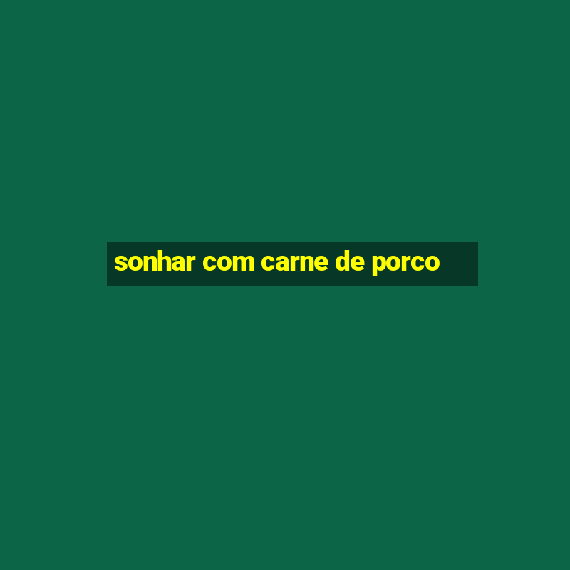 sonhar com carne de porco