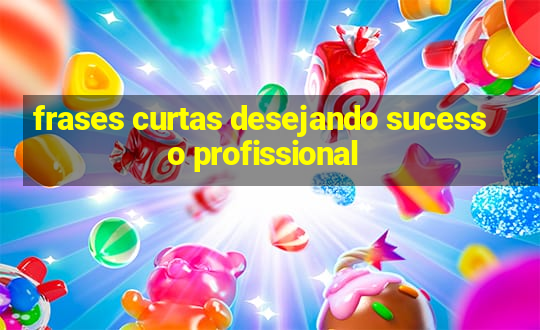 frases curtas desejando sucesso profissional